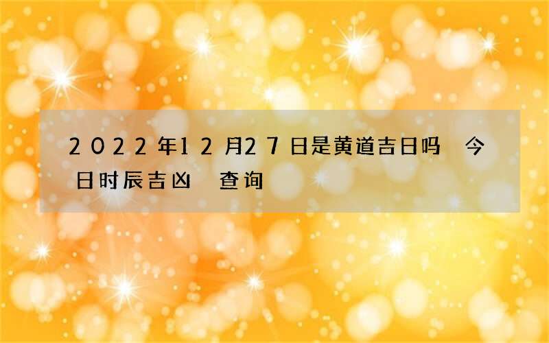 2022年12月27日是黄道吉日吗 今日时辰吉凶 查询